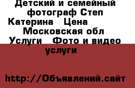 Детский и семейный фотограф Степ Катерина › Цена ­ 1 200 - Московская обл. Услуги » Фото и видео услуги   